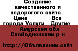 Создание качественного и недорогого сайта › Цена ­ 15 000 - Все города Услуги » Другие   . Амурская обл.,Свободненский р-н